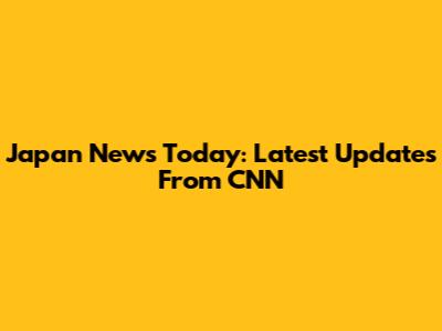Japan News Today: Latest Updates From CNN