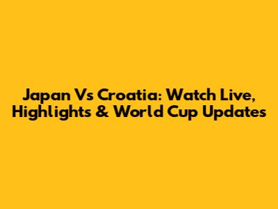 Japan Vs Croatia: Watch Live, Highlights & World Cup Updates
