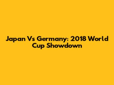 Japan Vs Germany: 2018 World Cup Showdown