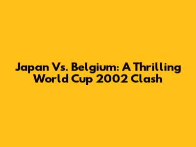 Japan Vs. Belgium: A Thrilling World Cup 2002 Clash