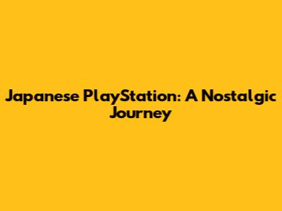 Japanese PlayStation: A Nostalgic Journey