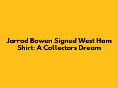 Jarrod Bowen Signed West Ham Shirt: A Collector's Dream