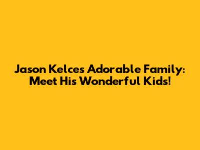 Jason Kelce's Adorable Family: Meet His Wonderful Kids!