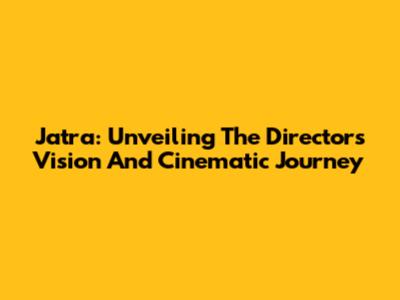 Jatra: Unveiling The Director's Vision And Cinematic Journey