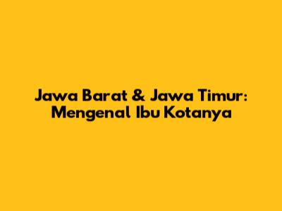 Jawa Barat & Jawa Timur: Mengenal Ibu Kotanya