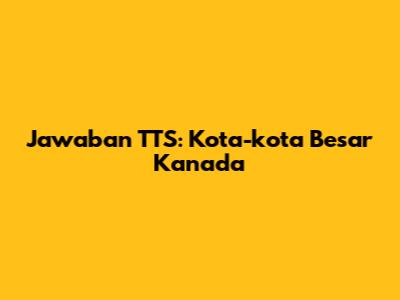 Jawaban TTS: Kota-kota Besar Kanada