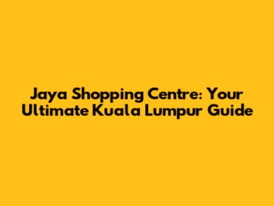 Jaya Shopping Centre: Your Ultimate Kuala Lumpur Guide