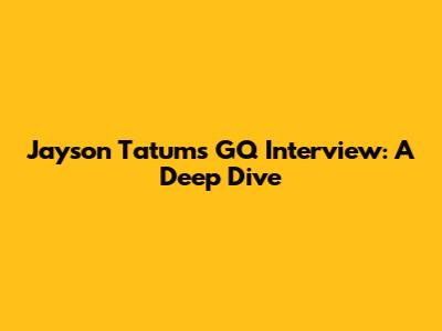 Jayson Tatum's GQ Interview: A Deep Dive