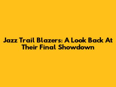 Jazz Trail Blazers: A Look Back At Their Final Showdown