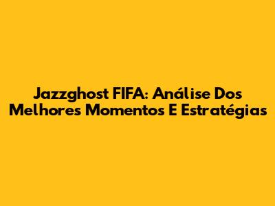 Jazzghost FIFA: Análise Dos Melhores Momentos E Estratégias
