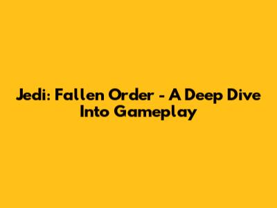 Jedi: Fallen Order - A Deep Dive Into Gameplay