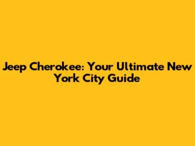 Jeep Cherokee: Your Ultimate New York City Guide