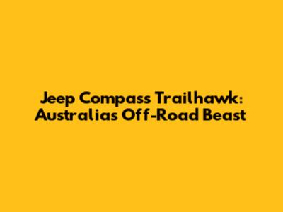Jeep Compass Trailhawk: Australia's Off-Road Beast
