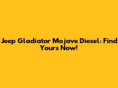 Jeep Gladiator Mojave Diesel: Find Yours Now!