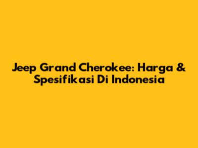 Jeep Grand Cherokee: Harga & Spesifikasi Di Indonesia