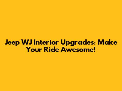 Jeep WJ Interior Upgrades: Make Your Ride Awesome!