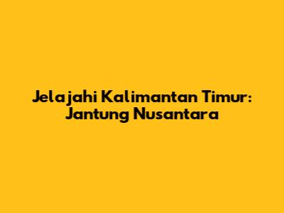 Jelajahi Kalimantan Timur: Jantung Nusantara