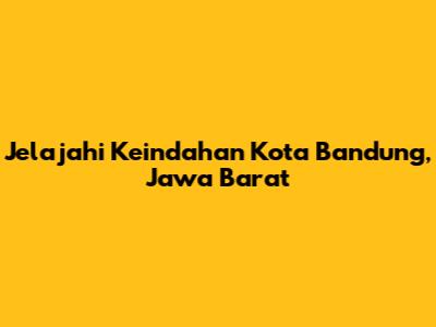 Jelajahi Keindahan Kota Bandung, Jawa Barat
