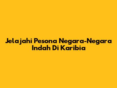 Jelajahi Pesona Negara-Negara Indah Di Karibia