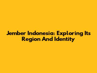 Jember Indonesia: Exploring Its Region And Identity