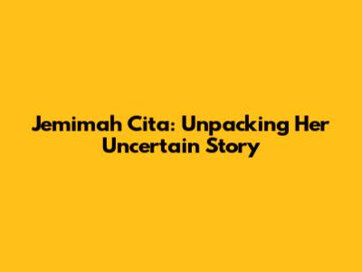 Jemimah Cita: Unpacking Her Uncertain Story
