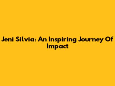 Jeni Silvia: An Inspiring Journey Of Impact