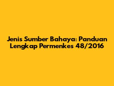 Jenis Sumber Bahaya: Panduan Lengkap Permenkes 48/2016