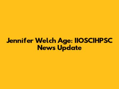 Jennifer Welch Age: IIOSCIHPSC News Update