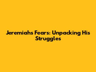 Jeremiah's Fears: Unpacking His Struggles