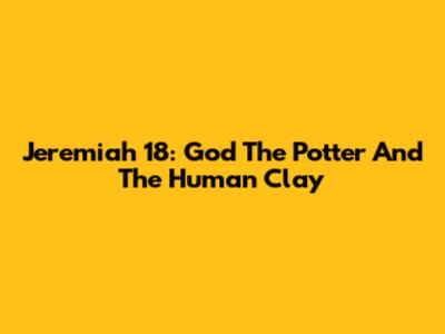 Jeremiah 18: God The Potter And The Human Clay