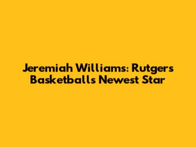 Jeremiah Williams: Rutgers Basketball's Newest Star