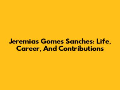 Jeremias Gomes Sanches: Life, Career, And Contributions