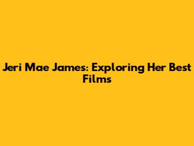 Jeri Mae James: Exploring Her Best Films
