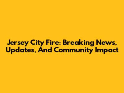 Jersey City Fire: Breaking News, Updates, And Community Impact