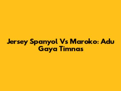 Jersey Spanyol Vs Maroko: Adu Gaya Timnas
