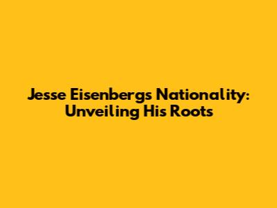 Jesse Eisenberg's Nationality: Unveiling His Roots