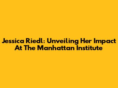 Jessica Riedl: Unveiling Her Impact At The Manhattan Institute