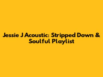 Jessie J Acoustic: Stripped Down & Soulful Playlist