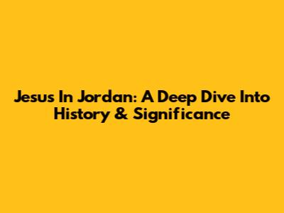 Jesus In Jordan: A Deep Dive Into History & Significance