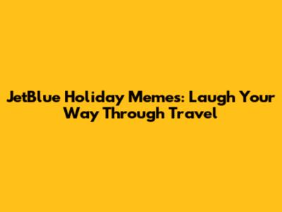 JetBlue Holiday Memes: Laugh Your Way Through Travel