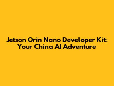 Jetson Orin Nano Developer Kit: Your China AI Adventure