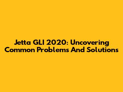 Jetta GLI 2020: Uncovering Common Problems And Solutions