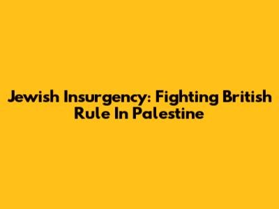 Jewish Insurgency: Fighting British Rule In Palestine