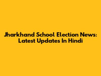 Jharkhand School Election News: Latest Updates In Hindi
