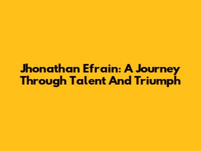 Jhonathan Efrain: A Journey Through Talent And Triumph