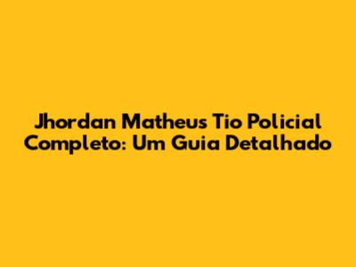 Jhordan Matheus Tio Policial Completo: Um Guia Detalhado