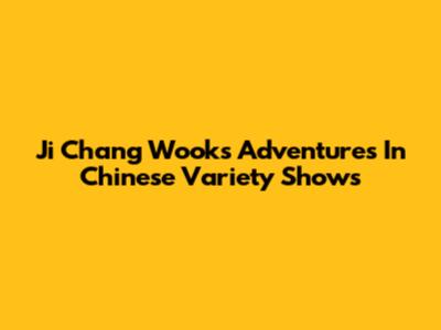 Ji Chang Wook's Adventures In Chinese Variety Shows