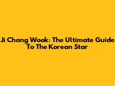 Ji Chang Wook: The Ultimate Guide To The Korean Star