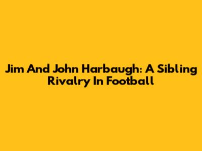 Jim And John Harbaugh: A Sibling Rivalry In Football