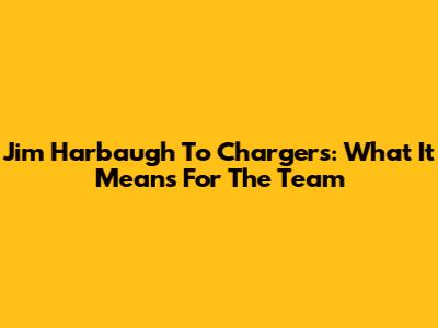 Jim Harbaugh To Chargers: What It Means For The Team